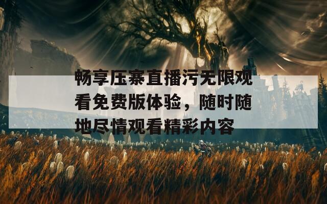 畅享压寨直播污无限观看免费版体验，随时随地尽情观看精彩内容