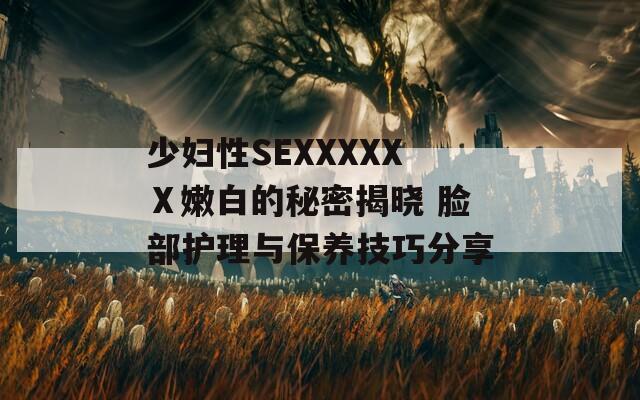 少妇性SEXXXXXⅩ嫩白的秘密揭晓 脸部护理与保养技巧分享