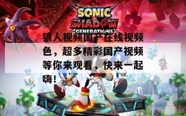 狼人视频国产在线视频色，超多精彩国产视频等你来观看，快来一起嗨！