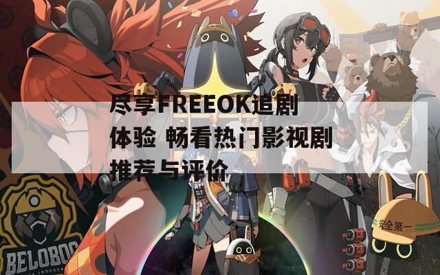 尽享FREEOK追剧体验 畅看热门影视剧推荐与评价