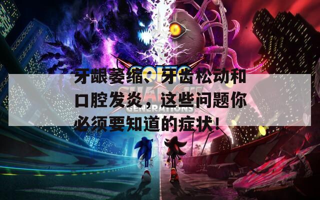 牙龈萎缩、牙齿松动和口腔发炎，这些问题你必须要知道的症状！