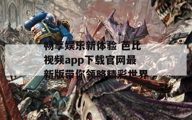 畅享娱乐新体验 芭比视频app下载官网最新版带你领略精彩世界