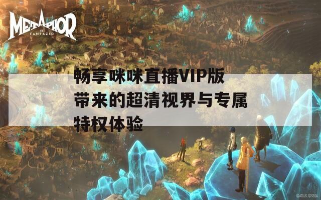畅享咪咪直播VIP版带来的超清视界与专属特权体验