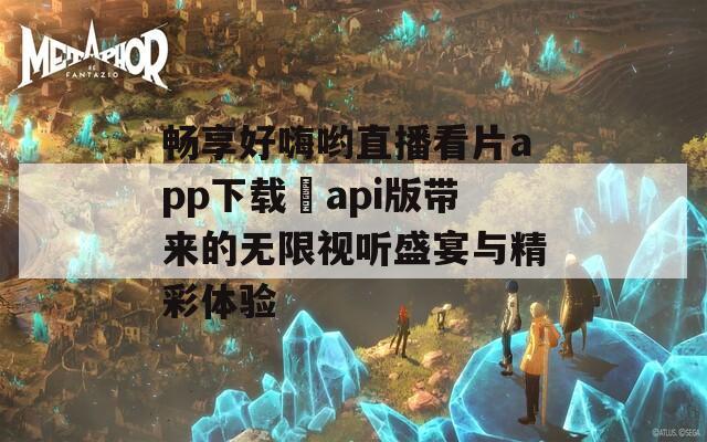 畅享好嗨哟直播看片app下载汅api版带来的无限视听盛宴与精彩体验