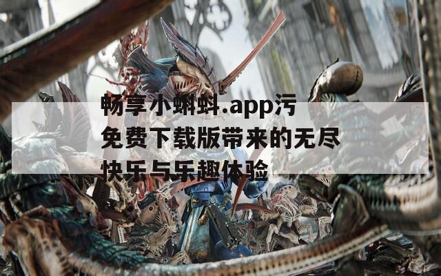 畅享小蝌蚪.app污免费下载版带来的无尽快乐与乐趣体验