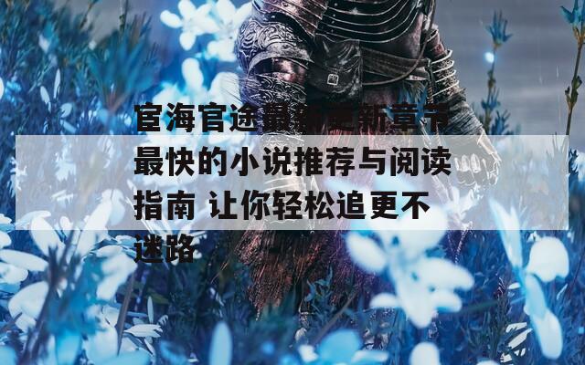 宦海官途最新更新章节最快的小说推荐与阅读指南 让你轻松追更不迷路
