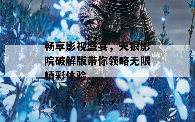 畅享影视盛宴，天狼影院破解版带你领略无限精彩体验