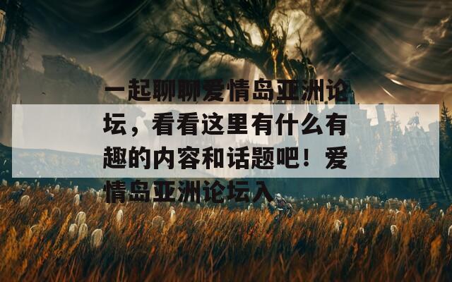 一起聊聊爱情岛亚洲论坛，看看这里有什么有趣的内容和话题吧！爱情岛亚洲论坛入
