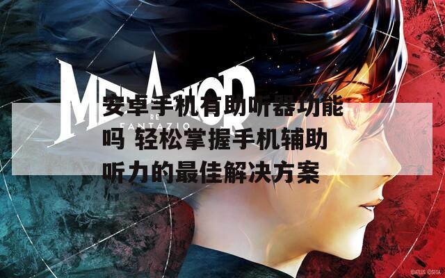 安卓手机有助听器功能吗 轻松掌握手机辅助听力的最佳解决方案