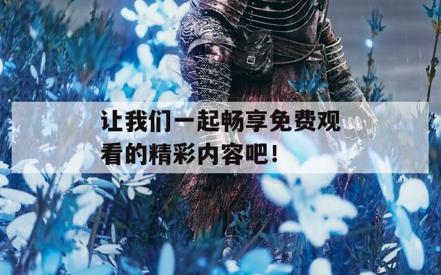 让我们一起畅享免费观看的精彩内容吧！