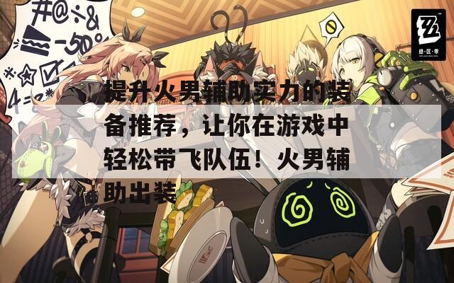 提升火男辅助实力的装备推荐，让你在游戏中轻松带飞队伍！火男辅助出装