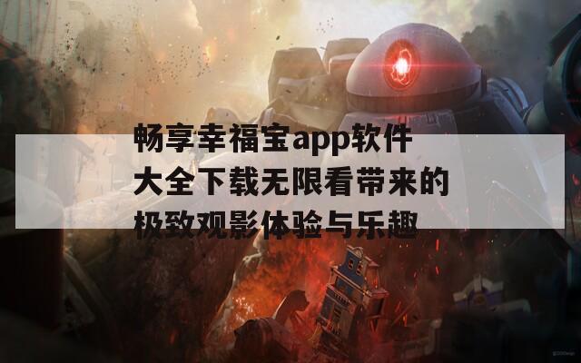 畅享幸福宝app软件大全下载无限看带来的极致观影体验与乐趣