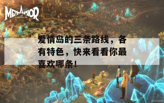 爱情岛的三条路线，各有特色，快来看看你最喜欢哪条！