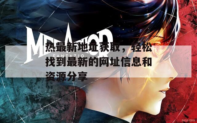 热最新地址获取，轻松找到最新的网址信息和资源分享