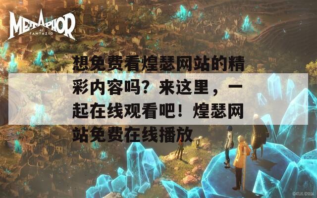想免费看煌瑟网站的精彩内容吗？来这里，一起在线观看吧！煌瑟网站免费在线播放