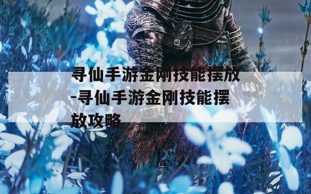 寻仙手游金刚技能摆放-寻仙手游金刚技能摆放攻略
