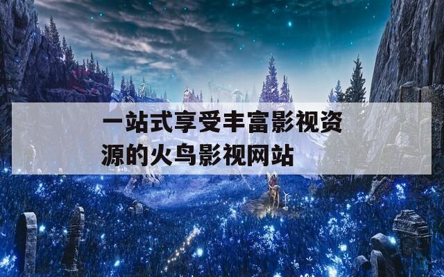 一站式享受丰富影视资源的火鸟影视网站
