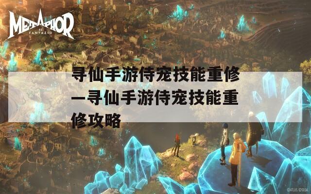 寻仙手游侍宠技能重修—寻仙手游侍宠技能重修攻略