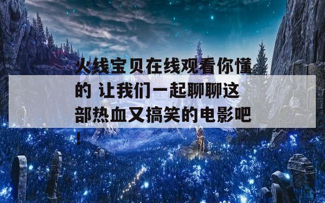 火线宝贝在线观看你懂的 让我们一起聊聊这部热血又搞笑的电影吧！