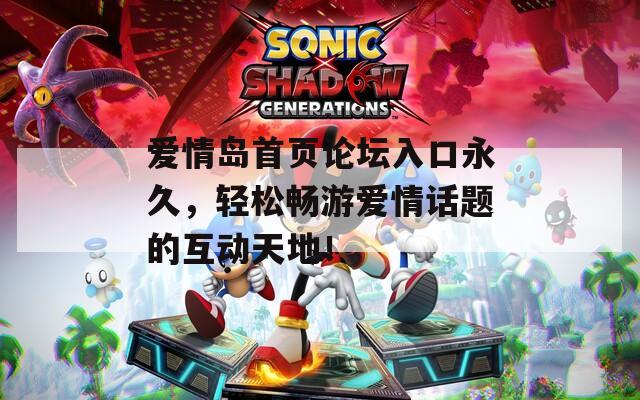 爱情岛首页论坛入口永久，轻松畅游爱情话题的互动天地！