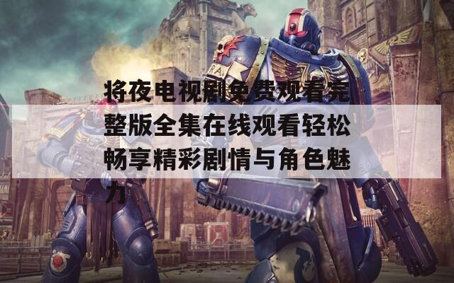 将夜电视剧免费观看完整版全集在线观看轻松畅享精彩剧情与角色魅力