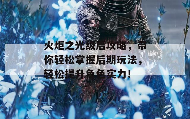 火炬之光级后攻略，带你轻松掌握后期玩法，轻松提升角色实力！