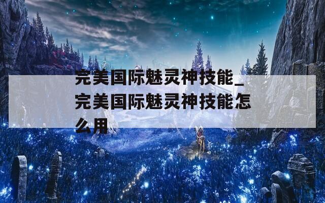完美国际魅灵神技能_完美国际魅灵神技能怎么用