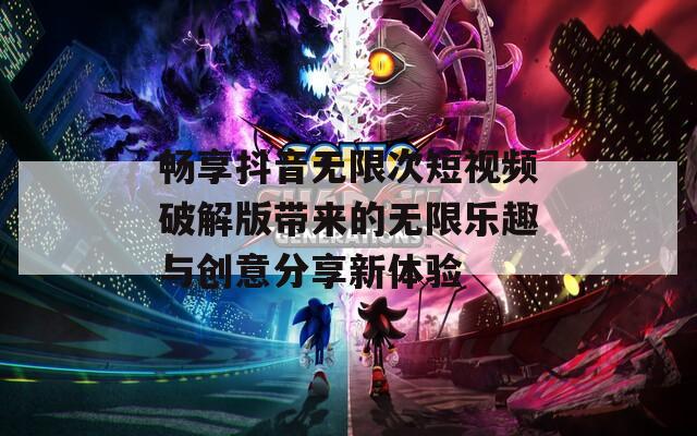 畅享抖音无限次短视频破解版带来的无限乐趣与创意分享新体验