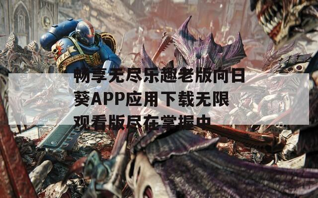 畅享无尽乐趣老版向日葵APP应用下载无限观看版尽在掌握中