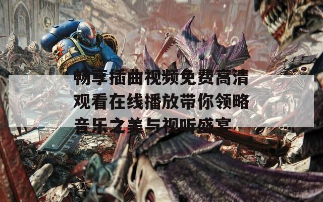 畅享插曲视频免费高清观看在线播放带你领略音乐之美与视听盛宴