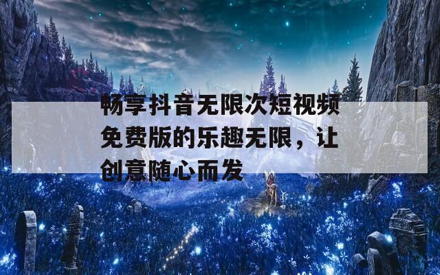 畅享抖音无限次短视频免费版的乐趣无限，让创意随心而发
