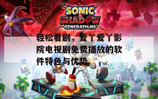 轻松看剧，爱丫爱丫影院电视剧免费播放的软件特色与优势