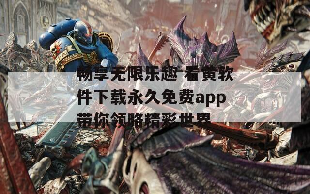 畅享无限乐趣 看黄软件下载永久免费app带你领略精彩世界