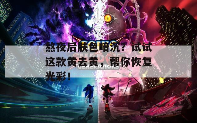 熬夜后肤色暗沉？试试这款黄去黄，帮你恢复光彩！
