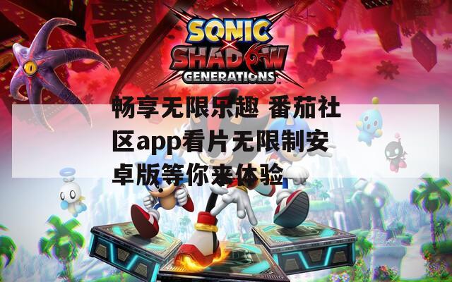 畅享无限乐趣 番茄社区app看片无限制安卓版等你来体验