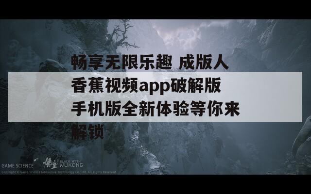 畅享无限乐趣 成版人香蕉视频app破解版手机版全新体验等你来解锁