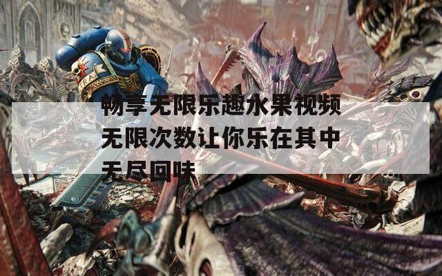 畅享无限乐趣水果视频无限次数让你乐在其中无尽回味