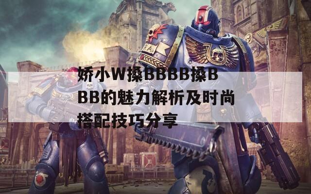 娇小W搡BBBB搡BBB的魅力解析及时尚搭配技巧分享