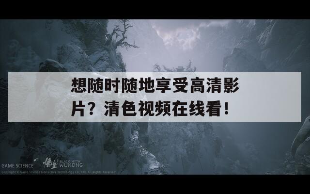 想随时随地享受高清影片？清色视频在线看！