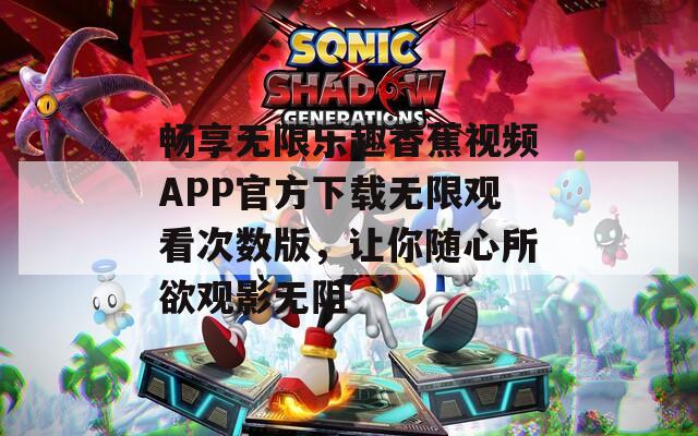 畅享无限乐趣香蕉视频APP官方下载无限观看次数版，让你随心所欲观影无阻