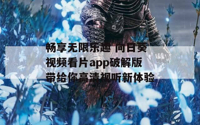 畅享无限乐趣 向日葵视频看片app破解版带给你高清视听新体验