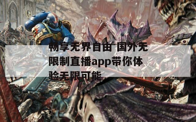 畅享无界自由 国外无限制直播app带你体验无限可能