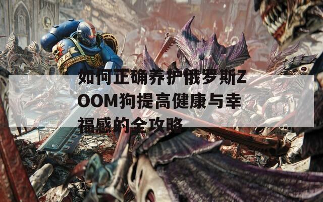 如何正确养护俄罗斯ZOOM狗提高健康与幸福感的全攻略