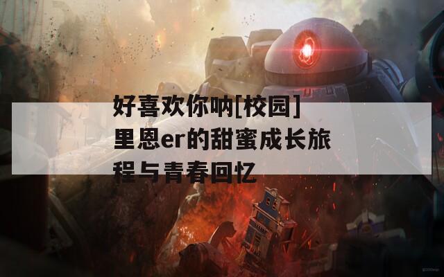 好喜欢你呐[校园] 里恩er的甜蜜成长旅程与青春回忆