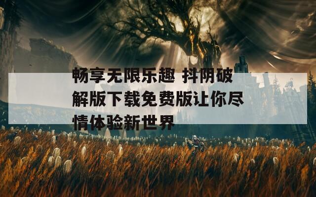畅享无限乐趣 抖阴破解版下载免费版让你尽情体验新世界