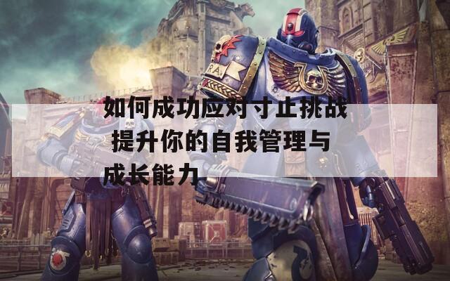如何成功应对寸止挑战 提升你的自我管理与成长能力
