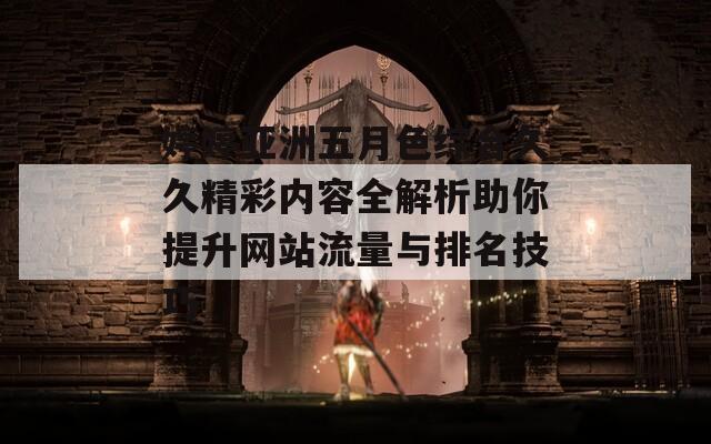 婷婷亚洲五月色综合久久精彩内容全解析助你提升网站流量与排名技巧