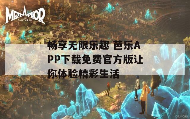 畅享无限乐趣 芭乐APP下载免费官方版让你体验精彩生活