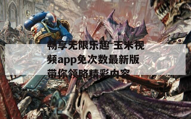 畅享无限乐趣 玉米视频app免次数最新版带你领略精彩内容