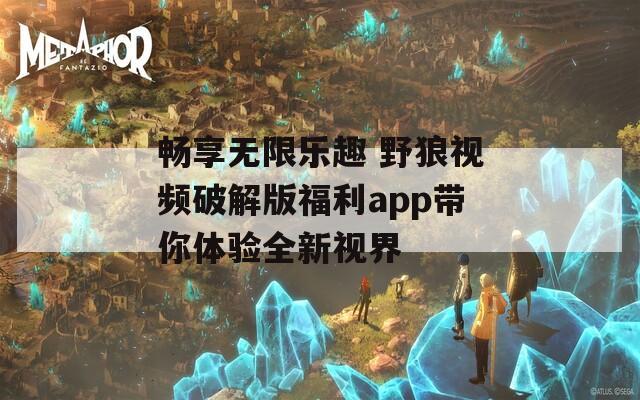 畅享无限乐趣 野狼视频破解版福利app带你体验全新视界
